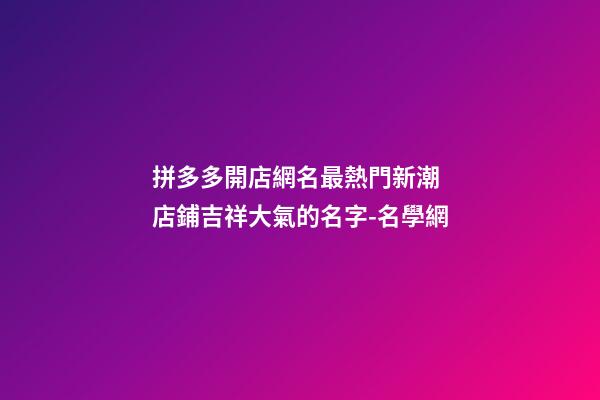 拼多多開店網名最熱門新潮 店鋪吉祥大氣的名字-名學網-第1張-店鋪起名-玄機派